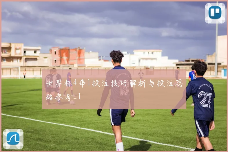 世界杯4串1投注技巧解析与投注思路参考_1