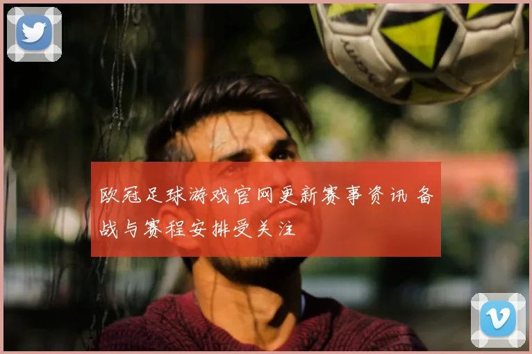 欧冠足球游戏官网更新赛事资讯 备战与赛程安排受关注