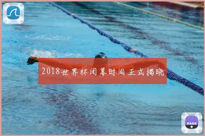 2018世界杯闭幕时间正式揭晓
