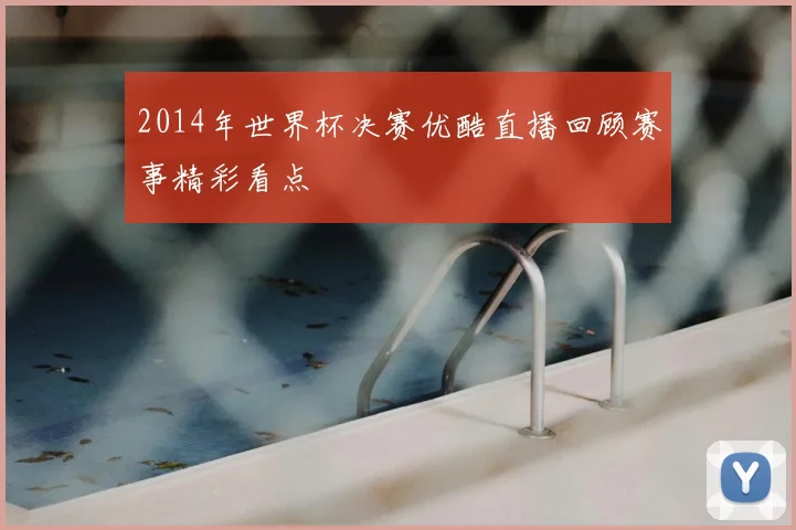 2014年世界杯决赛优酷直播回顾赛事精彩看点