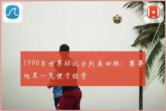 1990年世界杯比分列表回顾:赛事结果一览便于检索