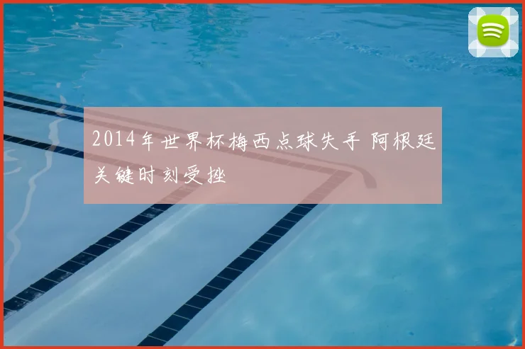 2014年世界杯梅西点球失手 阿根廷关键时刻受挫