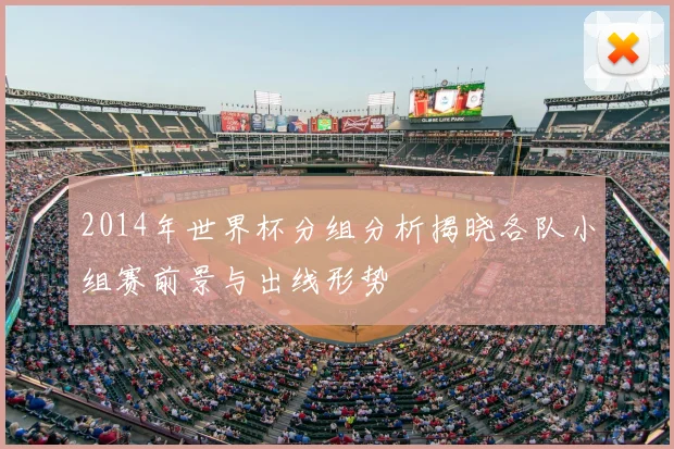 2014年世界杯分组分析揭晓各队小组赛前景与出线形势