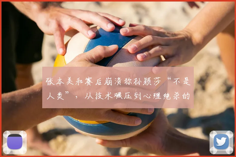 张本美和赛后崩溃称孙颖莎“不是人类”,从技术碾压到心理绝杀的完全统治