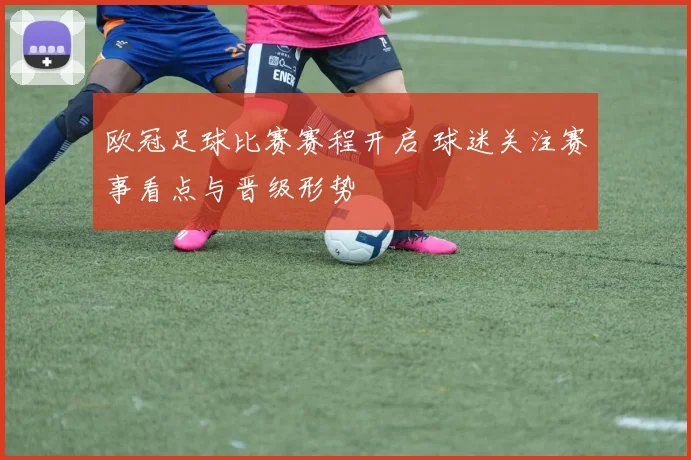 欧冠足球比赛赛程开启 球迷关注赛事看点与晋级形势