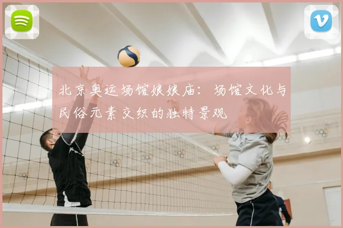 北京奥运场馆娘娘庙:场馆文化与民俗元素交织的独特景观