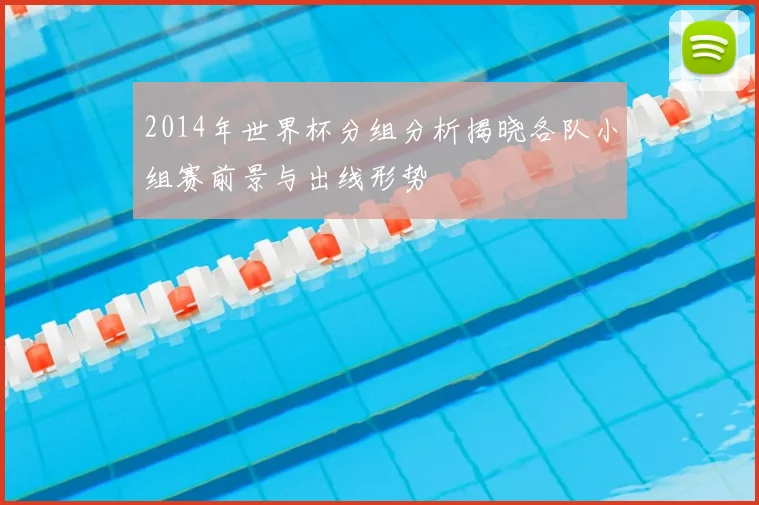 2014年世界杯分组分析揭晓各队小组赛前景与出线形势